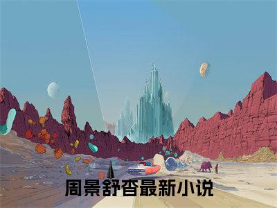 周景舒杳是什么小说-周景舒杳全文免费阅读无弹窗大结局（周景舒杳）最新章节阅读