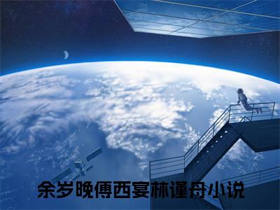 余岁晚傅西宴林谨舟小说（轻易沦陷)全文免费阅读无弹窗大结局_余岁晚傅西宴林谨舟完整版最新阅读_笔趣阁（轻易沦陷）