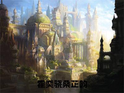 2023新上热文霍奕骁桑芷韵-霍奕骁桑芷韵在线阅读的小说完整版