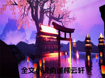 俞谨柳云轩全文（俞谨柳云轩）全文免费阅读无弹窗大结局_俞谨柳云轩全文最新章节列表_笔趣阁（俞谨柳云轩）