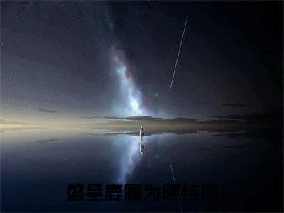 盛星鹿顾为暄（盛星鹿顾为暄）全文免费阅读_盛星鹿顾为暄（盛星鹿顾为暄）最新章节小说免费阅读