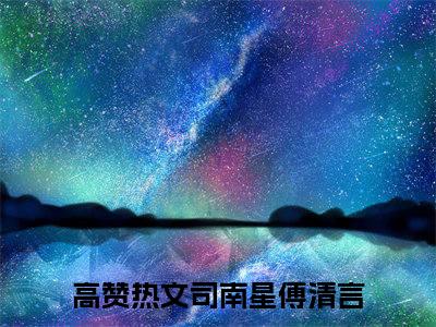 司南星傅清言（司南星傅清言）小说大结局全文免费阅读-司南星傅清言抖音小说