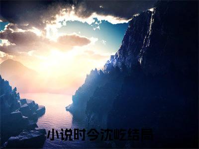 时今沈屹（时今沈屹）小说全文免费阅读-时今沈屹知乎小说