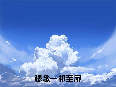 穆念一祁至扉小说免费阅读-穆念一祁至扉无广告全文阅读