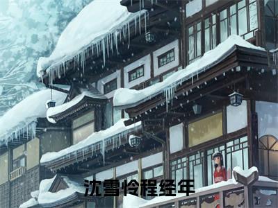 沈雪怜程经年小说（沈雪怜程经年）全文免费阅读无弹窗大结局_(沈雪怜程经年)沈雪怜程经年小说免费阅读无弹窗最新章节列表_笔趣阁（沈雪怜程经年）