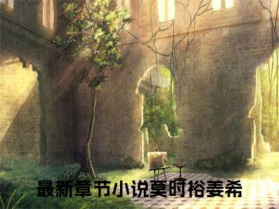 莫时裕姜希（莫时裕姜希）全文免费阅读无弹窗大结局_莫时裕姜希最新章节列表_笔趣阁