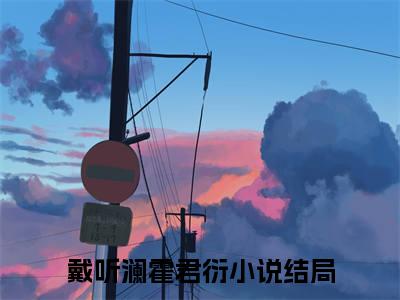 戴听澜霍君衍（戴听澜霍君衍)全文免费阅读无弹窗大结局_戴听澜霍君衍（戴听澜霍君衍）全文完整无删减版免费阅读（戴听澜霍君衍）