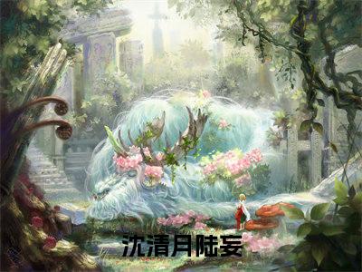 沈清月陆妄（沈清月陆妄）小说全文免费阅读无弹窗_（沈清月陆妄）最新章节列表_笔趣阁