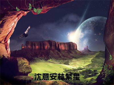 沈意安林繁星全集章节小说免费阅读完整版（沈意安林繁星）-沈意安林繁星小说免费阅读