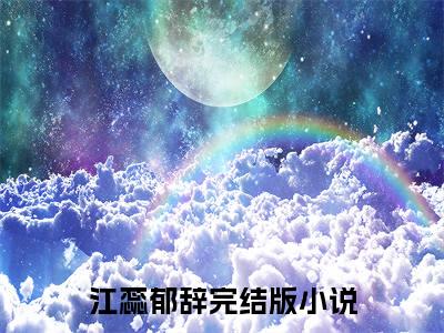 完结版江蕊郁辞小说在线阅读大结局-江蕊郁辞全文阅读已更新江蕊郁辞