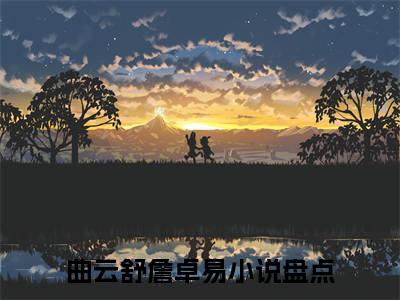 好看的小说推荐曲云舒詹卓易 曲云舒詹卓易全文试读免费大结局