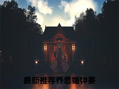 乔思媚钟晏（乔思媚钟晏）全文免费阅读无弹窗大结局_乔思媚钟晏全文免费阅读（乔思媚钟晏）最新章节列表_笔趣阁（乔思媚钟晏）