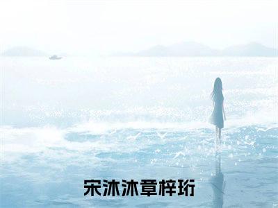 宋沐沐章梓珩（宋沐沐章梓珩）全文在线阅读无弹窗大结局_（宋沐沐章梓珩全文在线阅读无弹窗）宋沐沐章梓珩最新章节列表_笔趣阁（宋沐沐章梓珩）