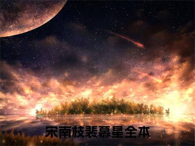 宋南枝裴慕星小说免费下载（宋南枝裴慕星完整全集已完结大结局小说）_宋南枝裴慕星免费阅读