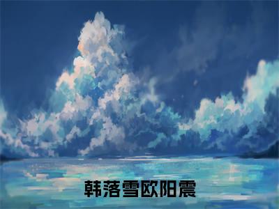 韩落雪欧阳震（韩落雪欧阳震）全文免费阅读无弹窗大结局_韩落雪欧阳震最新章节列表_笔趣阁（韩落雪欧阳震）