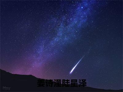 姜诗潼陆星泽小说全文（团长老公很高冷，结婚后从来没说过爱她）全文免费阅读无弹窗大结局_姜诗潼陆星泽全文免费阅读无弹窗最新章节列表_笔趣阁