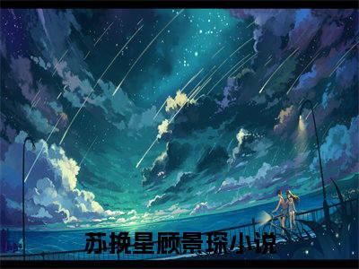 苏挽星顾景琛（苏挽星顾景琛）全文阅读完整版_苏挽星顾景琛小说免费阅读大结局（苏挽星顾景琛）