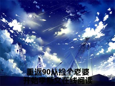 重返90从捡个老婆开始李斯文全文免费在线阅读_（重返90从捡个老婆开始李斯文全文免费阅读无弹窗大结局）重返90从捡个老婆开始李斯文最新章节列表_笔趣阁