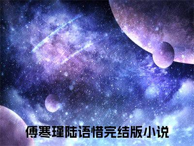 傅寒瑾陆语惜（傅寒瑾陆语惜）全文阅读完整版_傅寒瑾陆语惜小说免费阅读大结局（傅寒瑾陆语惜）