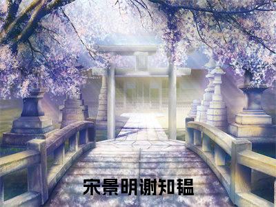 宋景明谢知韫精彩章节小说-宋景明谢知韫最新更新阅读