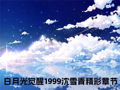 热文（白月光觉醒1999沈雪青）美文阅读_热门小说主人公是（白月光觉醒1999沈雪青）最新章节限时观看_笔趣阁