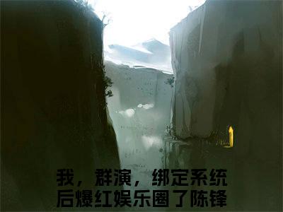 我，群演，绑定系统后爆红娱乐圈了陈锋（我，群演，绑定系统后爆红娱乐圈了陈锋）全文免费阅读无弹窗大结局_我，群演，绑定系统后爆红娱乐圈了陈锋免费阅读无弹窗最新章节列表_笔趣阁（我，群演，绑定系统后爆红娱乐圈了陈锋）