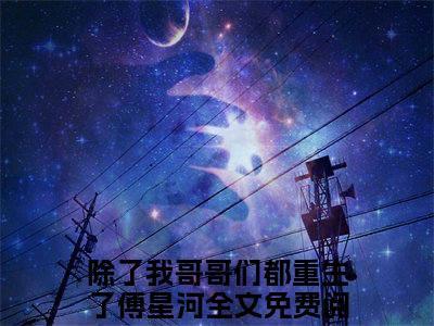 除了我哥哥们都重生了傅星河(除了我哥哥们都重生了傅星河小说）全文免费阅读无弹窗大结局_ 除了我哥哥们都重生了傅星河小说除了我哥哥们都重生了傅星河最新章节列表_笔趣阁（除了我哥哥们都重生了傅星河）