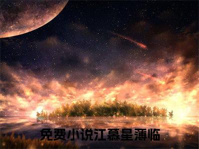 抖音新上热文江慕星薄临-抖音热推小说无弹窗阅读