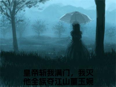 皇帝斩我满门，我灭他全族夺江山董玉婉全文免费阅读无弹窗-皇帝斩我满门，我灭他全族夺江山董玉婉小说最新章节列表