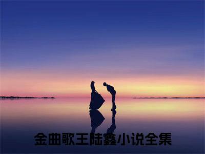 金曲歌王陆鑫(金曲歌王陆鑫)最新章节在线阅读-金曲歌王陆鑫已完结全集大结局小说