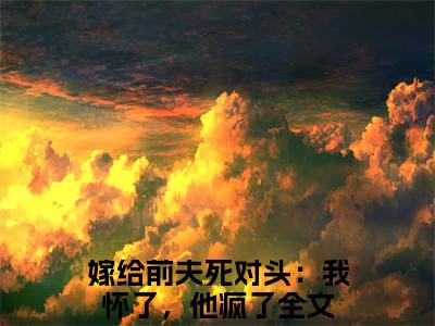 沈星乔池宴忱（嫁给前夫死对头：我怀了，他疯了）全文免费阅读无弹窗大结局_沈星乔池宴忱免费最新章节列表_笔趣阁