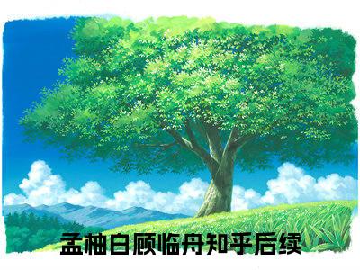 孟柚白顾临舟（孟柚白顾临舟）全文免费阅读无弹窗_孟柚白顾临舟最新小说_笔趣阁（孟柚白顾临舟）