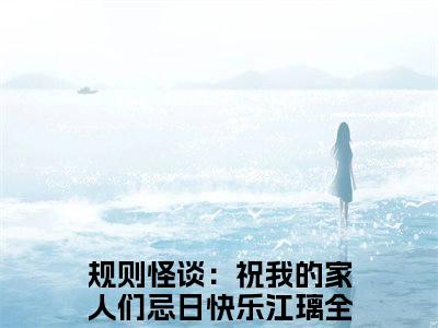 热文（规则怪谈：祝我的家人们忌日快乐江璃）美文阅读_热门小说主人公是（规则怪谈：祝我的家人们忌日快乐江璃）完整版最新小说大结局_笔趣阁