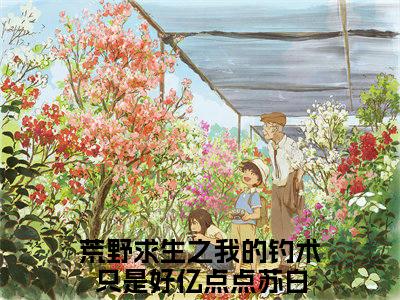 荒野求生之我的钓术只是好亿点点苏白全文免费阅读无弹窗大结局_（荒野求生之我的钓术只是好亿点点苏白）完整版全文在线赏析