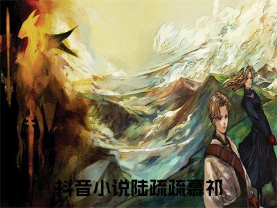 陆疏疏慕祁(陆疏疏慕祁)全文免费阅读无弹窗大结局_(陆疏疏慕祁)陆疏疏慕祁小说免费阅读最新章节列表笔趣阁（陆疏疏慕祁）