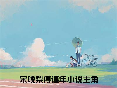 宋晚梨傅谨年小说（宋晚梨傅谨年）全文免费阅读无弹窗大结局-宋晚梨傅谨年最新热点小说