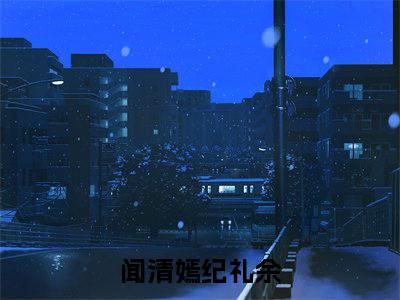 《闻清嫣纪礼余》闻清嫣纪礼余（大结局小说全集完整版）闻清嫣纪礼余小说_全文阅读笔趣阁