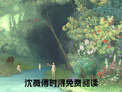 沈薇傅时浔（沈薇傅时浔）全文免费阅读无弹窗大结局_沈薇傅时浔最新章节列表（沈薇傅时浔）