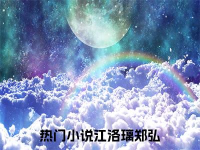 抖音热推高点击小说（江洛璃郑弘）在线阅读-江洛璃郑弘无广告阅读