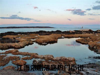 (热推新书)江雨浓谢落庭全文免费阅读无弹窗大结局-热推江雨浓谢落庭无弹窗阅读江雨浓谢落庭在线阅读