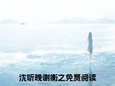 沈听晚谢衡之免费完结小说-沈听晚谢衡之（沈听晚谢衡之）在线阅读全文（沈听晚谢衡之）