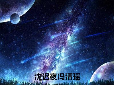 沈迟夜冯清瑶全文免费阅读（沈迟夜冯清瑶小说）全文免费阅读无弹窗大结局_（沈迟夜冯清瑶全文免费阅读无弹窗）沈迟夜冯清瑶小说最新章节列表_笔趣阁（沈迟夜冯清瑶）