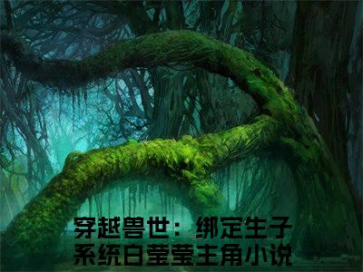 穿越兽世：绑定生子系统白莹莹最新章节（穿越兽世：绑定生子系统白莹莹）全文免费阅读无弹窗大结局_穿越兽世：绑定生子系统白莹莹免费阅读（穿越兽世：绑定生子系统白莹莹）