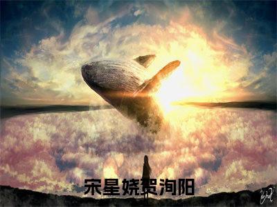 （宋星娆贺洵阳）抖音宋星娆贺洵阳小说阅读完结版-小说宋星娆贺洵阳全文免费阅读