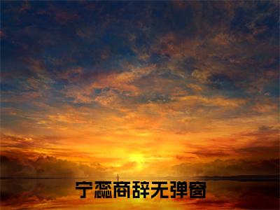 宁蕊商辞小说已完结（宁蕊商辞）全文免费阅读无弹窗大结局_宁蕊商辞最新章节列表（宁蕊商辞）