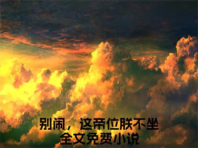 唐浩（别闹，这帝位朕不坐）全文免费阅读大结局_别闹，这帝位朕不坐无弹窗最新章节列表