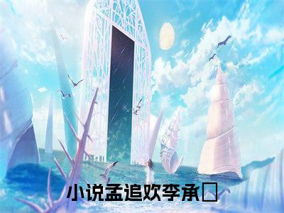 孟追欢李承玠完整版《孟追欢李承玠》全文阅读