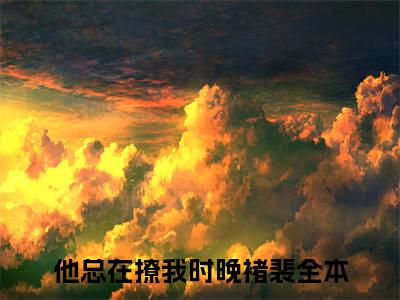 他总在撩我时晚褚裴（他总在撩我时晚褚裴）小说完整版阅读-小说他总在撩我时晚褚裴全文免费阅读