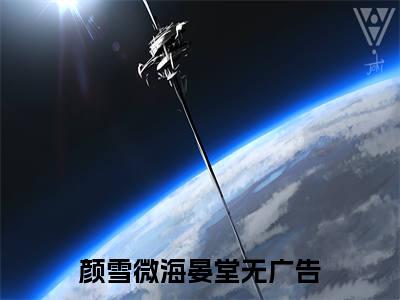 颜雪微海晏堂（颜雪微海晏堂无弹窗）全文免费阅读无弹窗大结局_颜雪微海晏堂最新章节列表_笔趣阁（颜雪微海晏堂无弹窗）