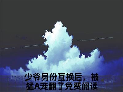 少爷身份互换后，被猛A宠翻了（谢翊方家云）最火言情小说免费观看-小说谢翊方家云（少爷身份互换后，被猛A宠翻了）今日已更新最新章节